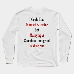 I Could Had Married A Doctor But Marrying A Canadian Immigrant Is More Fun Long Sleeve T-Shirt